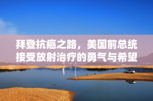 拜登抗癌之路，美国前总统接受放射治疗的勇气与希望