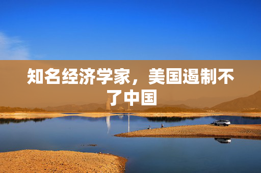 知名经济学家，美国遏制不了中国