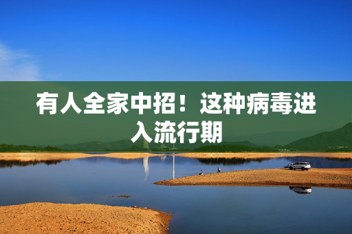 有人全家中招！这种病毒进入流行期