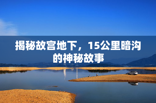揭秘故宫地下，15公里暗沟的神秘故事