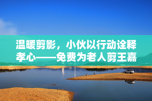 温暖剪影，小伙以行动诠释孝心——免费为老人剪王嘉尔发型的背后故事