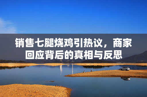 销售七腿烧鸡引热议，商家回应背后的真相与反思