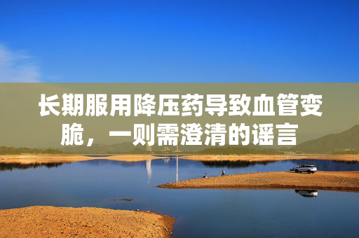 长期服用降压药导致血管变脆，一则需澄清的谣言