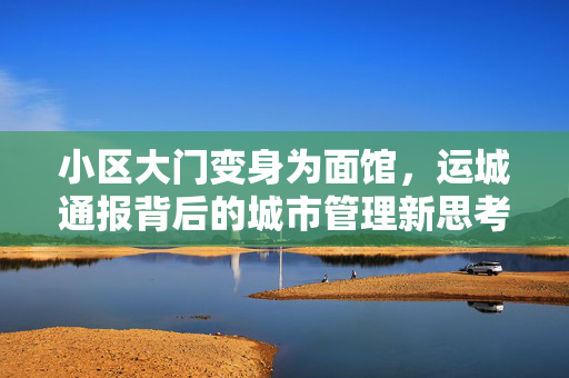 小区大门变身为面馆，运城通报背后的城市管理新思考