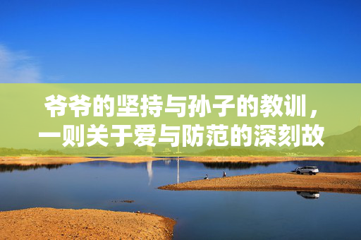 爷爷的坚持与孙子的教训，一则关于爱与防范的深刻故事