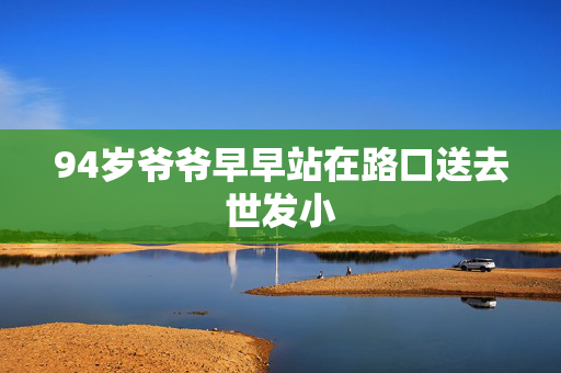 94岁爷爷早早站在路口送去世发小