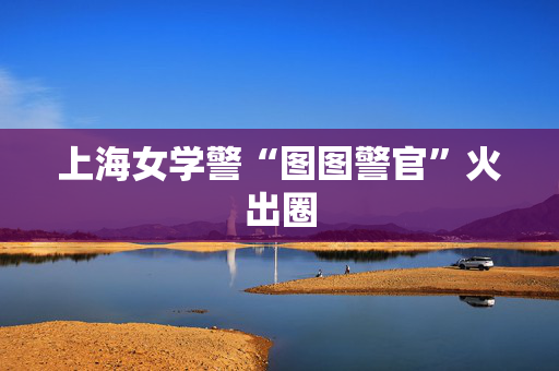 上海女学警“图图警官”火出圈