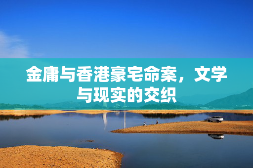 金庸与香港豪宅命案，文学与现实的交织