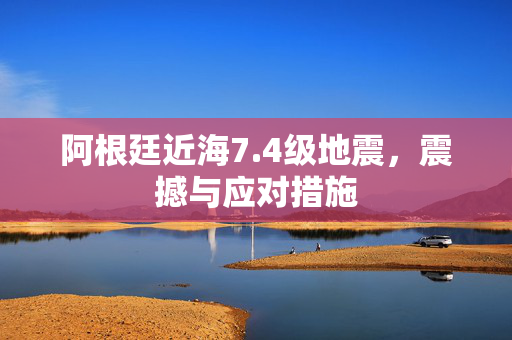 阿根廷近海7.4级地震，震撼与应对措施