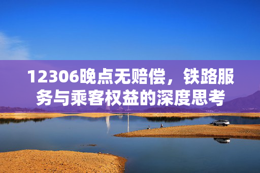 12306晚点无赔偿，铁路服务与乘客权益的深度思考