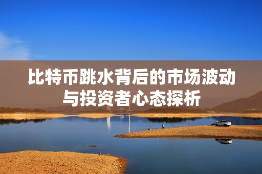 比特币跳水背后的市场波动与投资者心态探析