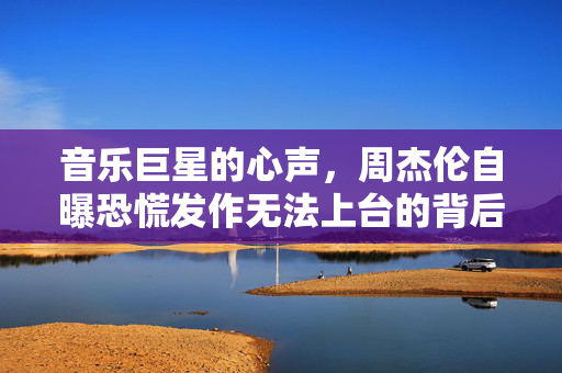 音乐巨星的心声，周杰伦自曝恐慌发作无法上台的背后故事