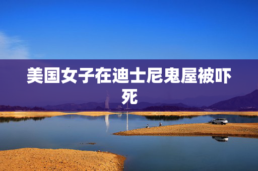 美国女子在迪士尼鬼屋被吓死