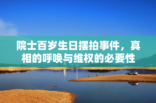 院士百岁生日摆拍事件，真相的呼唤与维权的必要性
