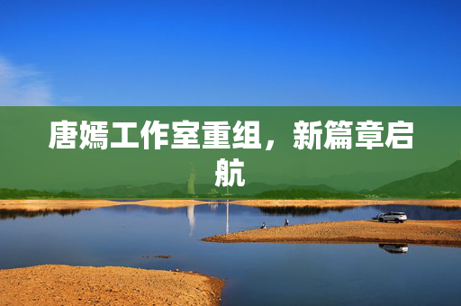 唐嫣工作室重组，新篇章启航