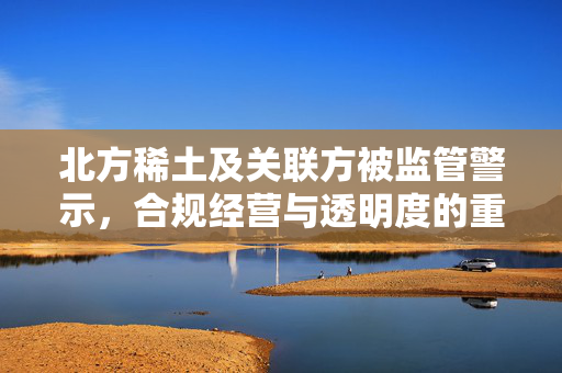北方稀土及关联方被监管警示，合规经营与透明度的重要性
