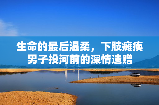 生命的最后温柔，下肢瘫痪男子投河前的深情遗赠