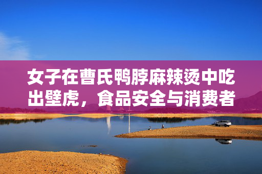女子在曹氏鸭脖麻辣烫中吃出壁虎，食品安全与消费者权益的警钟
