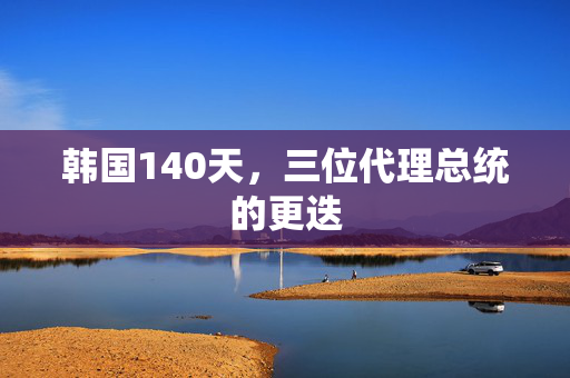 韩国140天，三位代理总统的更迭