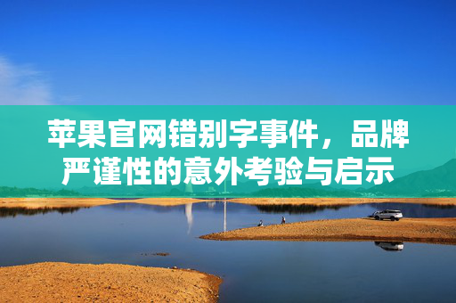 苹果官网错别字事件，品牌严谨性的意外考验与启示