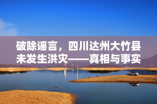 破除谣言，四川达州大竹县未发生洪灾——真相与事实的深度剖析