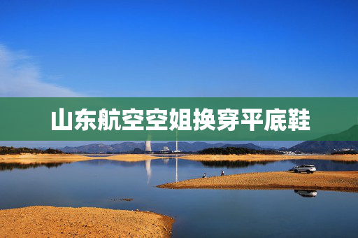 山东航空空姐换穿平底鞋