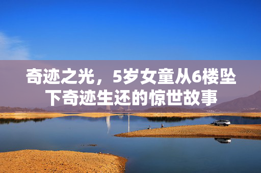 奇迹之光，5岁女童从6楼坠下奇迹生还的惊世故事