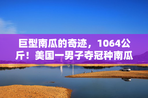巨型南瓜的奇迹，1064公斤！美国一男子夺冠种南瓜大赛
