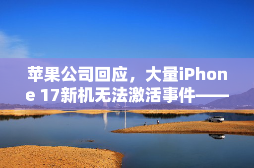 苹果公司回应，大量iPhone 17新机无法激活事件——技术故障与消费者权益的双重考量