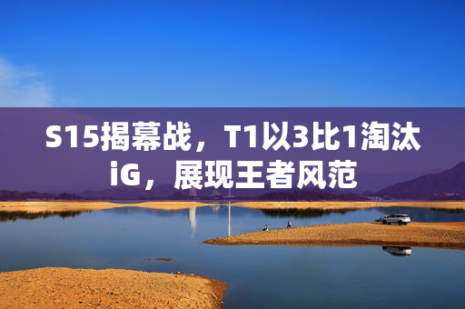 S15揭幕战，T1以3比1淘汰iG，展现王者风范