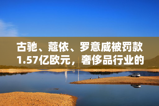 古驰、蔻依、罗意威被罚款1.57亿欧元，奢侈品行业的反垄断警钟