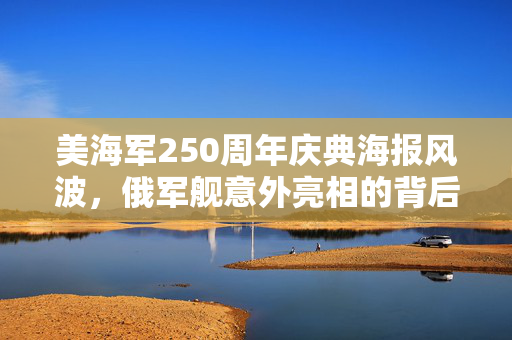 美海军250周年庆典海报风波，俄军舰意外亮相的背后