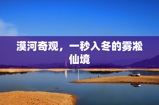 漠河奇观，一秒入冬的雾凇仙境