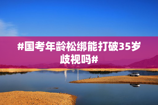 #国考年龄松绑能打破35岁歧视吗#