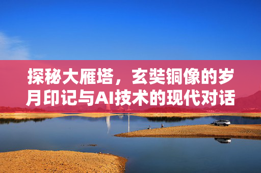 探秘大雁塔，玄奘铜像的岁月印记与AI技术的现代对话