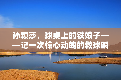 孙颖莎，球桌上的铁娘子——记一次惊心动魄的救球瞬间