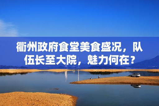 衢州政府食堂美食盛况，队伍长至大院，魅力何在？