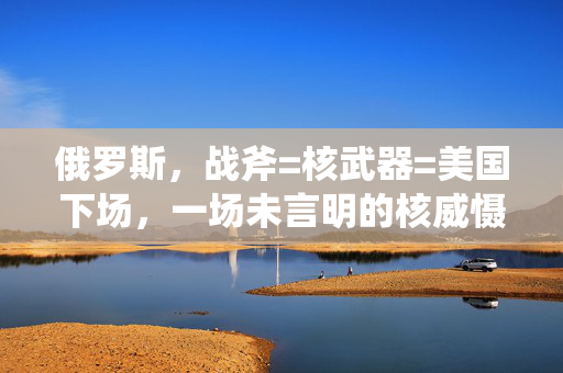俄罗斯，战斧=核武器=美国下场，一场未言明的核威慑游戏