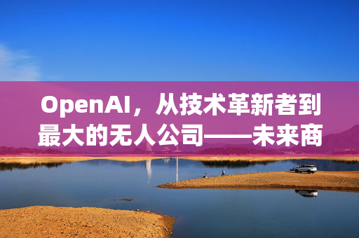 OpenAI，从技术革新者到最大的无人公司——未来商业的无人化趋势探索