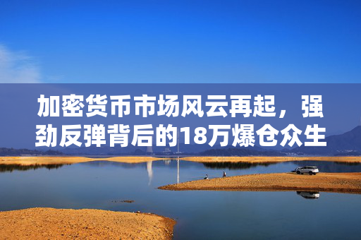 加密货币市场风云再起，强劲反弹背后的18万爆仓众生相