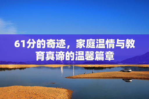 61分的奇迹，家庭温情与教育真谛的温馨篇章