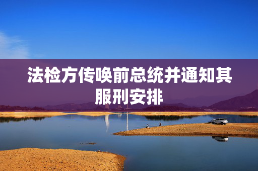 法检方传唤前总统并通知其服刑安排