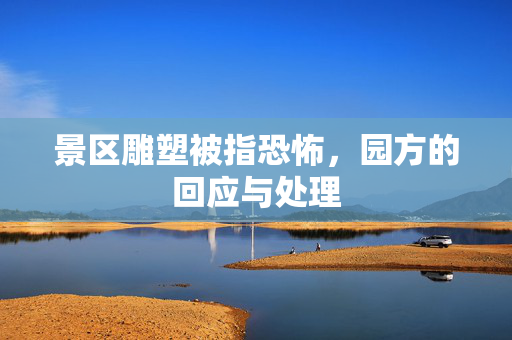 景区雕塑被指恐怖，园方的回应与处理