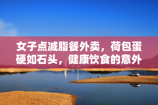 女子点减脂餐外卖，荷包蛋硬如石头，健康饮食的意外与反思