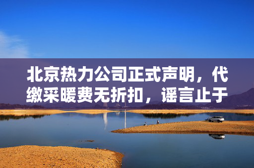 北京热力公司正式声明，代缴采暖费无折扣，谣言止于智者
