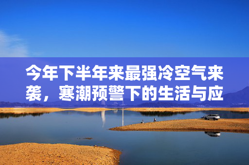 今年下半年来最强冷空气来袭，寒潮预警下的生活与应对策略