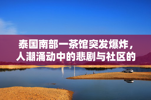 泰国南部一茶馆突发爆炸，人潮涌动中的悲剧与社区的迅速响应