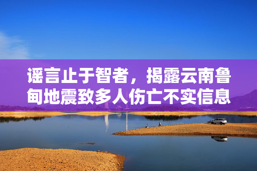 谣言止于智者，揭露云南鲁甸地震致多人伤亡不实信息的真相