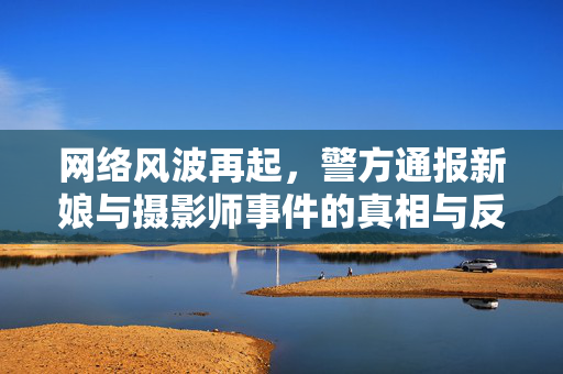 网络风波再起，警方通报新娘与摄影师事件的真相与反思