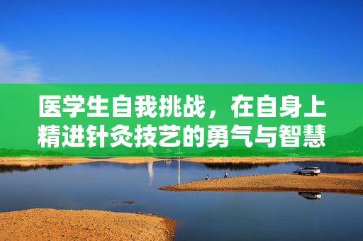 医学生自我挑战，在自身上精进针灸技艺的勇气与智慧